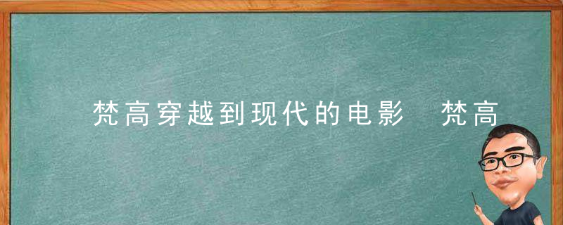 梵高穿越到现代的电影 梵高穿越回现代的电影叫什么（专家回答）